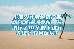 上海人才引进落户新版《办法》发布，与试行了10年的《试行办法》有何区别？