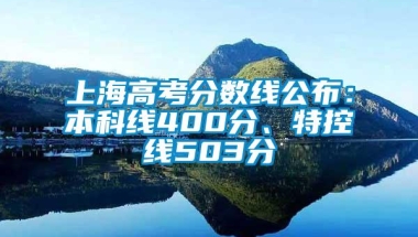 上海高考分数线公布：本科线400分、特控线503分