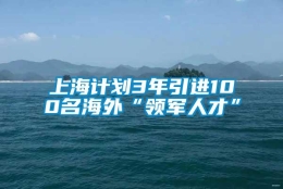 上海计划3年引进100名海外“领军人才”