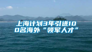 上海计划3年引进100名海外“领军人才”