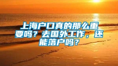 上海户口真的那么重要吗？去国外工作，还能落户吗？