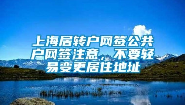 上海居转户网签公共户网签注意，不要轻易变更居住地址