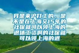 我是来沪打工的，是不是在上海交15年的社保就可以领上海的退休工资啊的社保就可以领上海的退