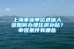 上海事业单位退休人员如何办理住房补贴？申领条件有哪些