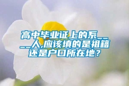 高中毕业证上的系____人,应该填的是祖籍还是户口所在地？