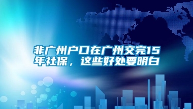 非广州户口在广州交完15年社保，这些好处要明白