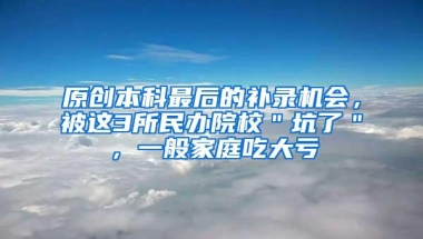 原创本科最后的补录机会，被这3所民办院校＂坑了＂，一般家庭吃大亏