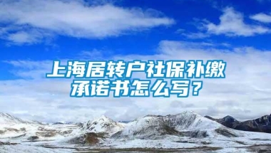 上海居转户社保补缴承诺书怎么写？