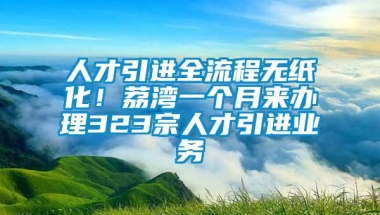 人才引进全流程无纸化！荔湾一个月来办理323宗人才引进业务