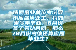 请问事业单位考试要求应届毕业生，我如果今年毕业，6月份签了劳动合同，那么78月份考编还算应届毕业生？