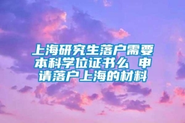 上海研究生落户需要本科学位证书么 申请落户上海的材料