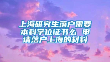 上海研究生落户需要本科学位证书么 申请落户上海的材料