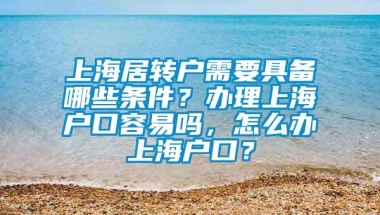 上海居转户需要具备哪些条件？办理上海户口容易吗，怎么办上海户口？