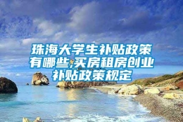 珠海大学生补贴政策有哪些,买房租房创业补贴政策规定