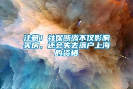 注意！社保断缴不仅影响买房，还会失去落户上海的资格