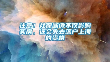 注意！社保断缴不仅影响买房，还会失去落户上海的资格