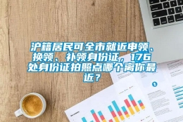 沪籍居民可全市就近申领、换领、补领身份证，176处身份证拍照点哪个离你最近？