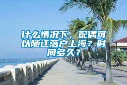 什么情况下，配偶可以随迁落户上海？时间多久？