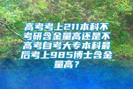 高考考上211本科不考研含金量高还是不高考自考大专本科最后考上985博士含金量高？