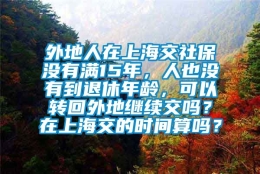 外地人在上海交社保没有满15年，人也没有到退休年龄，可以转回外地继续交吗？在上海交的时间算吗？