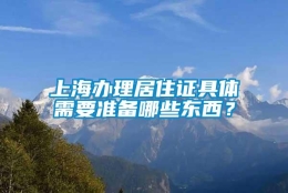 上海办理居住证具体需要准备哪些东西？