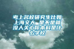 考上名校研究生比如上海交大 是不是就没人关心你本科是什么学校