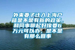 外来妻子迁入上海户籍是不是有新的政策，和同事聊起好像要6万元可以办，是不是有那么回事