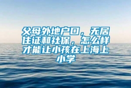 父母外地户口，无居住证和社保，怎么样才能让小孩在上海上小学