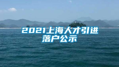 2021上海人才引进落户公示