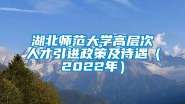 湖北师范大学高层次人才引进政策及待遇（2022年）