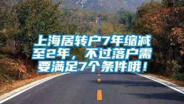 上海居转户7年缩减至2年，不过落户需要满足7个条件哦！