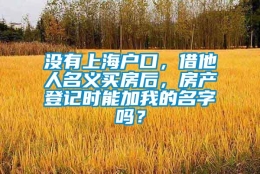 没有上海户口，借他人名义买房后，房产登记时能加我的名字吗？