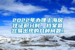 2022年办理上海居住证积分时，档案最容易出现的几种问题！