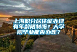 上海积分居住证办理有年龄限制吗？大学刚毕业能否办理？