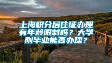 上海积分居住证办理有年龄限制吗？大学刚毕业能否办理？