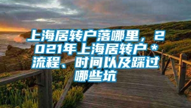 上海居转户落哪里，2021年上海居转户＊流程、时间以及踩过哪些坑