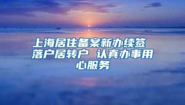 上海居住备案新办续签 落户居转户 认真办事用心服务