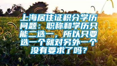 上海居住证积分学历问题：职称和学历只能二选一，所以只要选一个就对另外一个没有要求了吗？