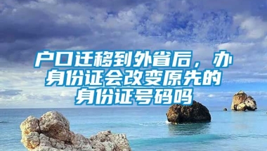 户口迁移到外省后，办身份证会改变原先的身份证号码吗