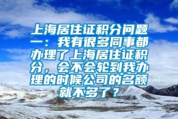 上海居住证积分问题一：我有很多同事都办理了上海居住证积分，会不会轮到我办理的时候公司的名额就不多了？