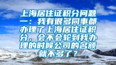 上海居住证积分问题一：我有很多同事都办理了上海居住证积分，会不会轮到我办理的时候公司的名额就不多了？