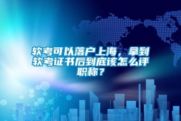 软考可以落户上海，拿到软考证书后到底该怎么评职称？