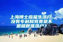 上海博士应届生落户，没有专利和竞赛是不是就很难落户？