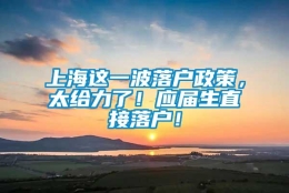 上海这一波落户政策，太给力了！应届生直接落户！