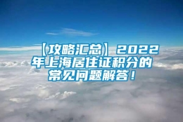 【攻略汇总】2022年上海居住证积分的常见问题解答！