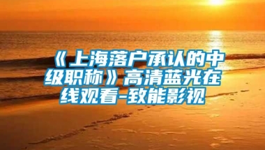 《上海落户承认的中级职称》高清蓝光在线观看-致能影视