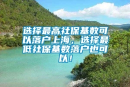 选择最高社保基数可以落户上海，选择最低社保基数落户也可以！