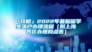 「攻略」2022年最新留学生落户办理流程（附上海各区办理网点表）