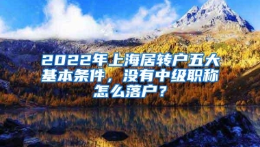 2022年上海居转户五大基本条件，没有中级职称怎么落户？