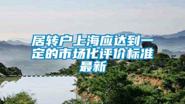 居转户上海应达到一定的市场化评价标准最新